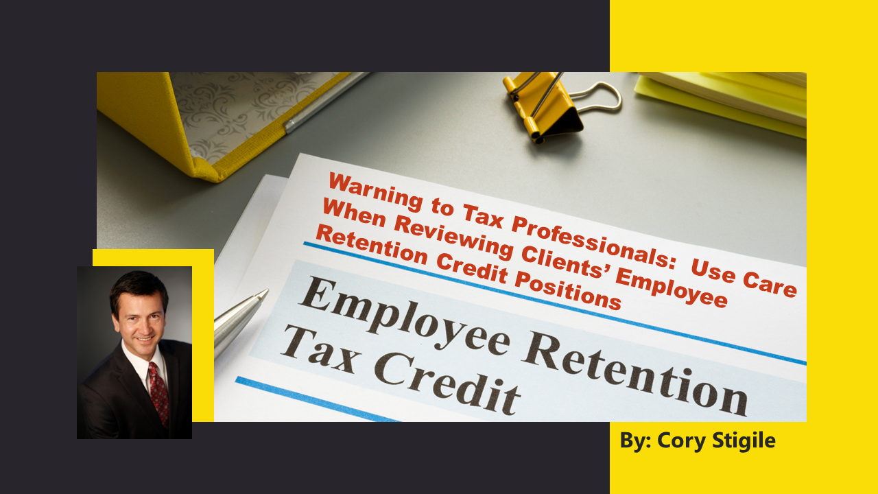 Warning to Tax Professionals:  Use Care When Reviewing Clients’ Employee Retention Credit Positions by CORY STIGILE