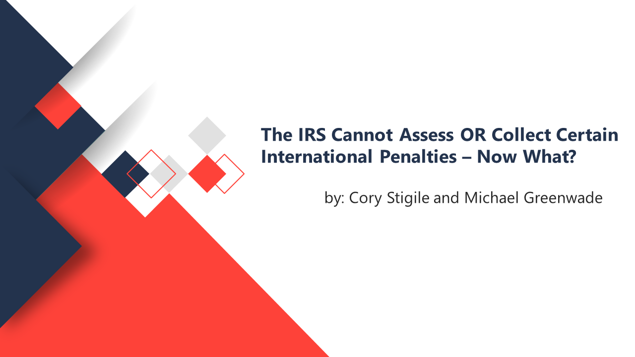 The IRS Cannot Assess Or Collect Certain International Penalties – Now What? by CORY STIGILE and MICHAEL GREENWADE