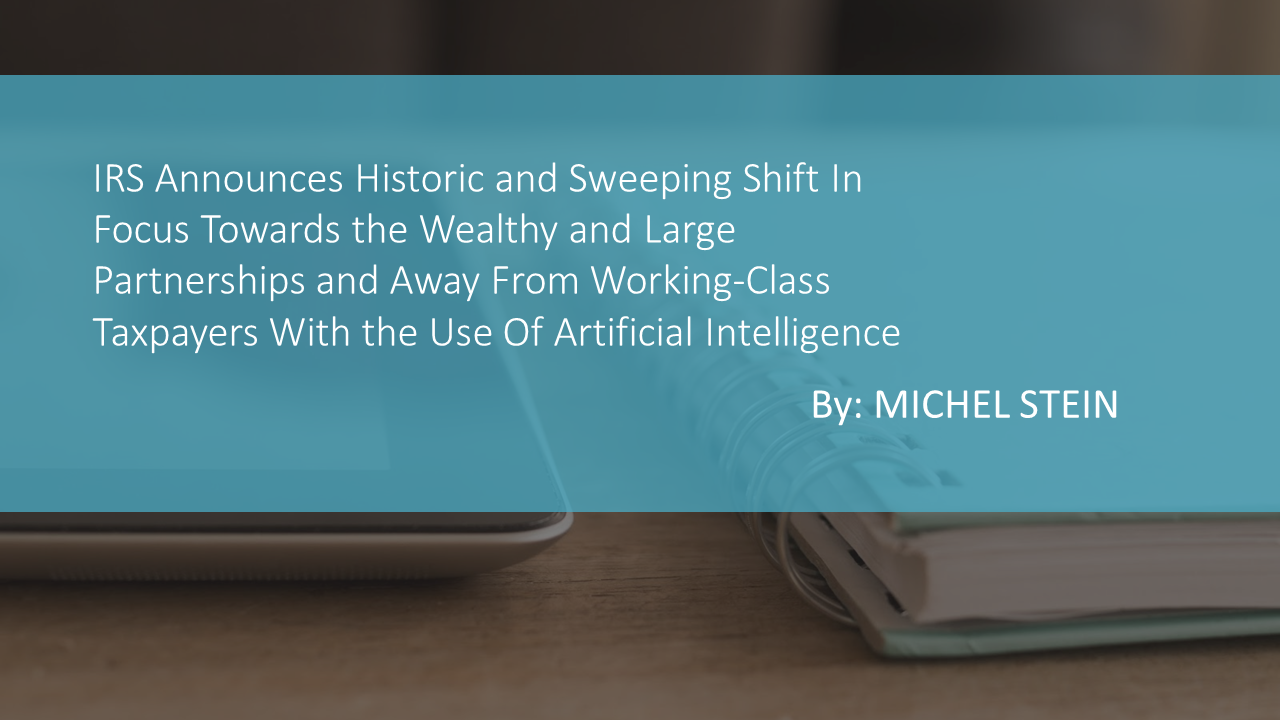 IRS Announces Historic and Sweeping Shift In Focus Towards the Wealthy and Large Partnerships and Away From Working-Class Taxpayers With the Use Of Artificial Intelligence by MICHEL STEIN