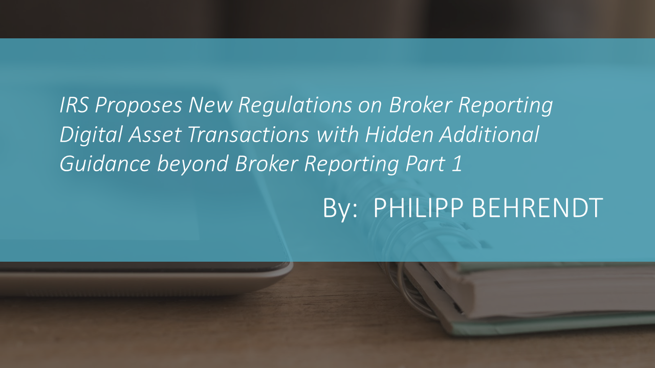 IRS Proposes New Regulations on Broker Reporting Digital Asset Transactions with Hidden Additional Guidance beyond Broker Reporting Part 1 by: PHILIPP BEHRENDT
