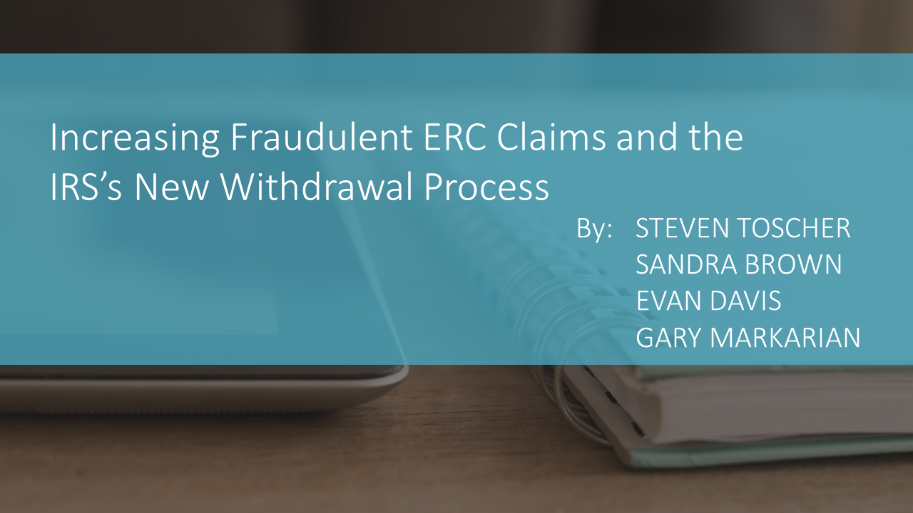 Increasing Fraudulent ERC Claims and the IRS’s New Withdrawal Process by Steven Toscher, Sandra Brown, Evan Davis and Gary Markarian