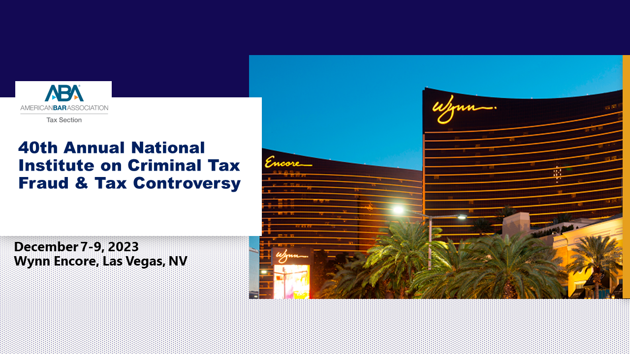 ABA 40th Annual National Institute on Criminal Tax Fraud and the 13th Annual National Institute on Tax Controversy – December 7-9, 2023
