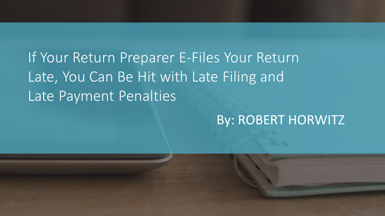 If Your Return Preparer E-Files Your Return Late, You Can Be Hit with Late Filing and Late Payment Penalties by ROBERT S. HORWITZ