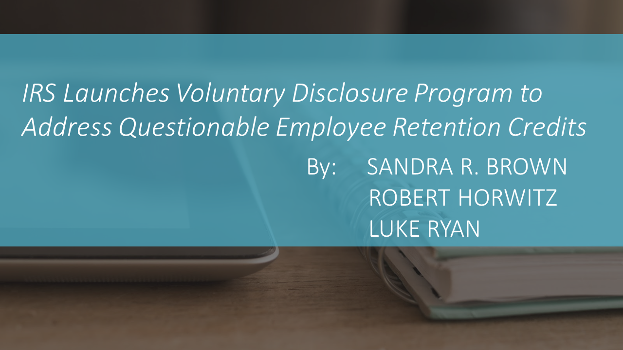 IRS Launches Voluntary Disclosure Program to Address Questionable Employee Retention Credits by SANDRA R. BROWN, ROBERT HORWITZ and LUKE RYAN