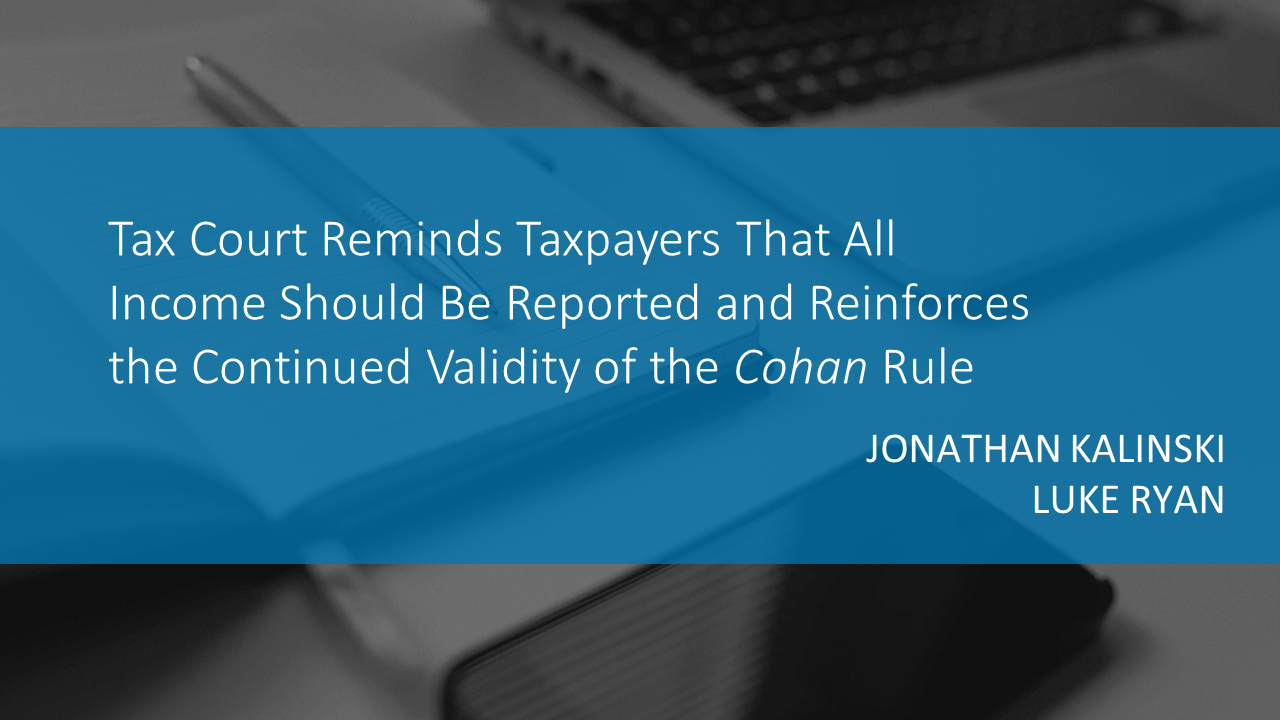 Tax Court Reminds Taxpayers That All Income Should Be Reported and Reinforces the Continued Validity of the Cohan Rule by JONATHAN KALINSKI and LUKE RYAN