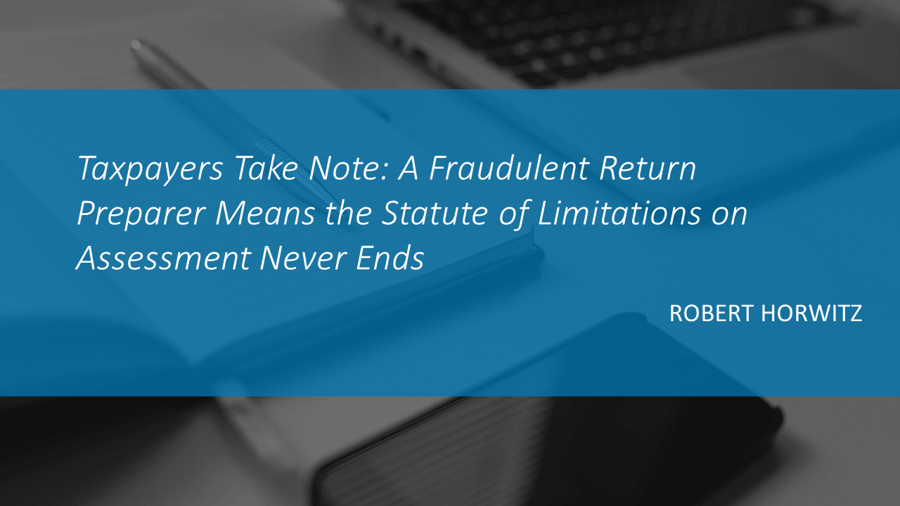 Taxpayers Take Note: A Fraudulent Return Preparer Means the Statute of Limitations on Assessment Never Ends by ROBERT HORWITZ