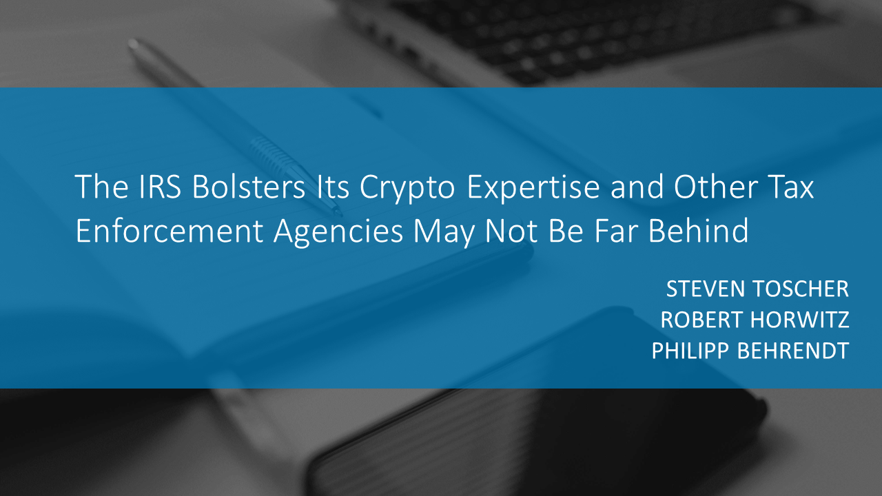 The IRS Bolsters Its Crypto Expertise and Other Tax Enforcement Agencies May Not Be Far Behind By STEVEN TOSCHER, ROBERT HORWITZ and PHILIPP BEHRENDT