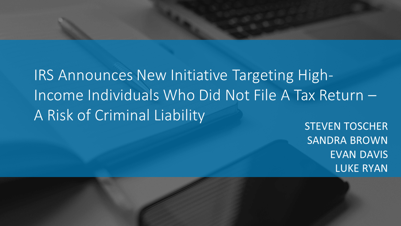 IRS Announces New Initiative Targeting High-Income Individuals Who Did Not File A Tax Return – A Risk of Criminal Liability by Steve Toscher, Sandra Brown, Evan Davis and Luke Ryan