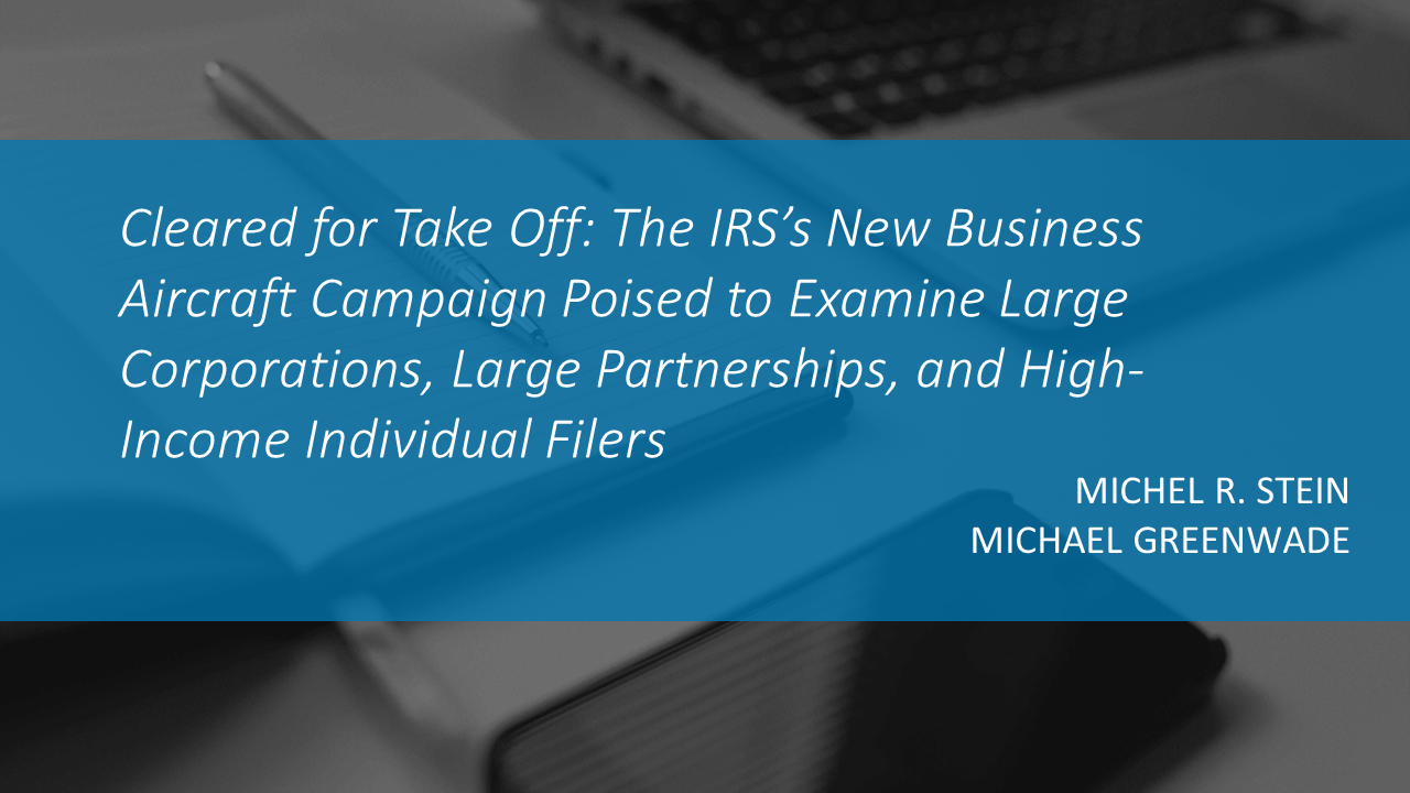 Cleared for Take Off: The IRS’s New Business Aircraft Campaign Poised to Examine Large Corporations, Large Partnerships, and High-Income Individual Filers by Michel R. Stein and Michael Greenwade