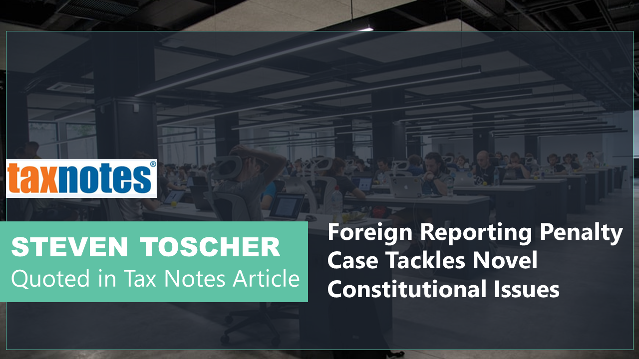 STEVEN TOSCHER Quoted in Tax Notes on Foreign Reporting Penalty Case Tackles Novel Constitutional Issues